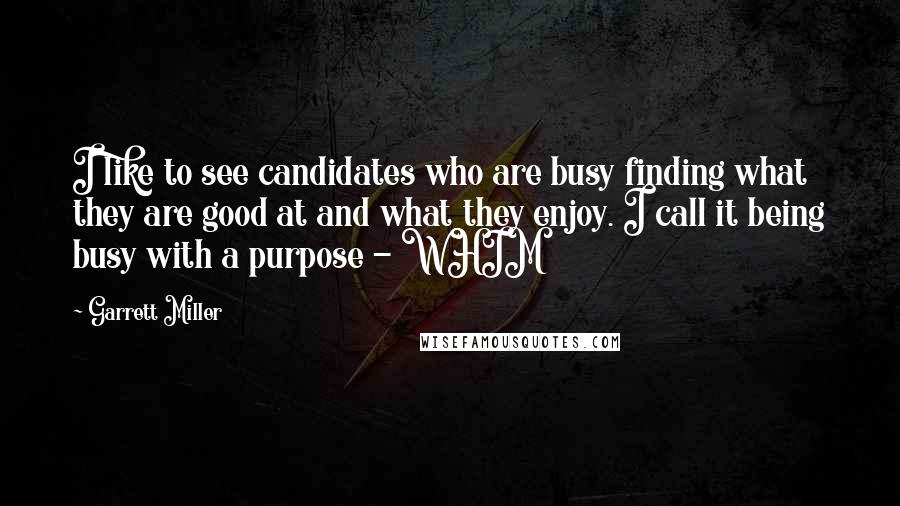 Garrett Miller Quotes: I like to see candidates who are busy finding what they are good at and what they enjoy. I call it being busy with a purpose - WHIM