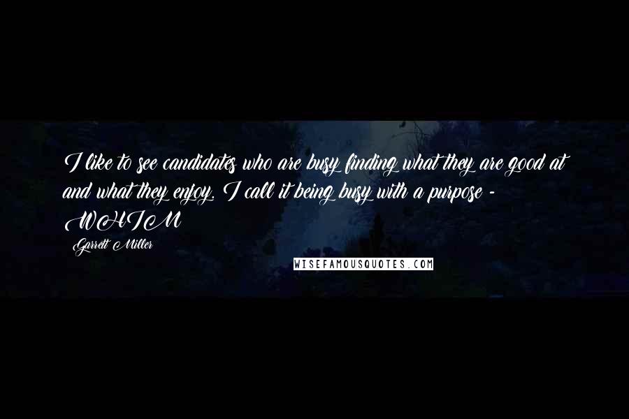 Garrett Miller Quotes: I like to see candidates who are busy finding what they are good at and what they enjoy. I call it being busy with a purpose - WHIM