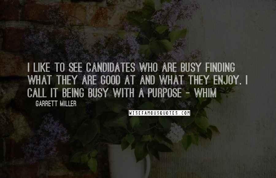 Garrett Miller Quotes: I like to see candidates who are busy finding what they are good at and what they enjoy. I call it being busy with a purpose - WHIM