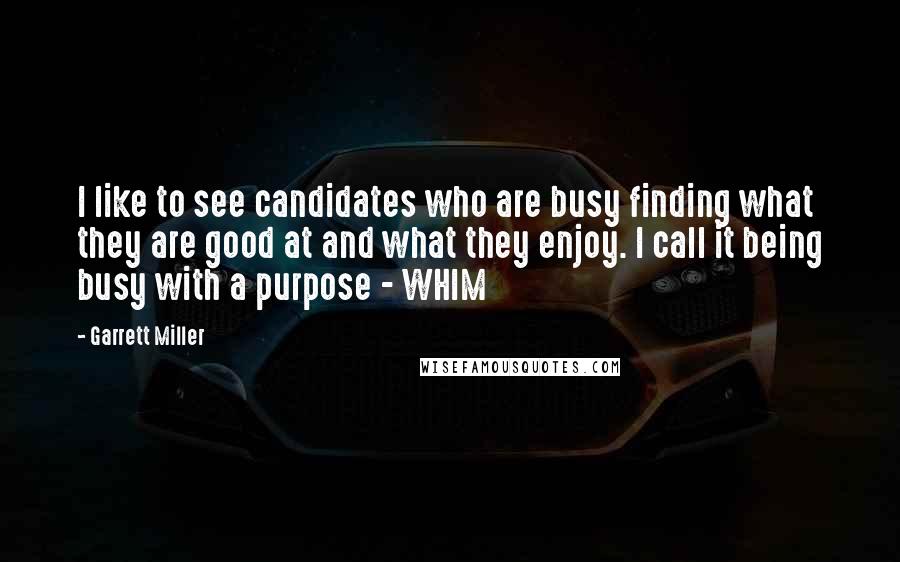 Garrett Miller Quotes: I like to see candidates who are busy finding what they are good at and what they enjoy. I call it being busy with a purpose - WHIM