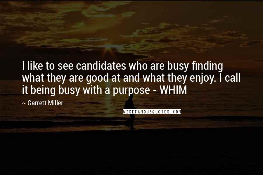 Garrett Miller Quotes: I like to see candidates who are busy finding what they are good at and what they enjoy. I call it being busy with a purpose - WHIM