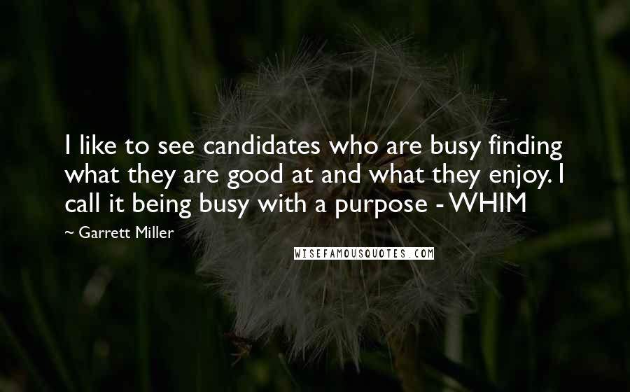 Garrett Miller Quotes: I like to see candidates who are busy finding what they are good at and what they enjoy. I call it being busy with a purpose - WHIM