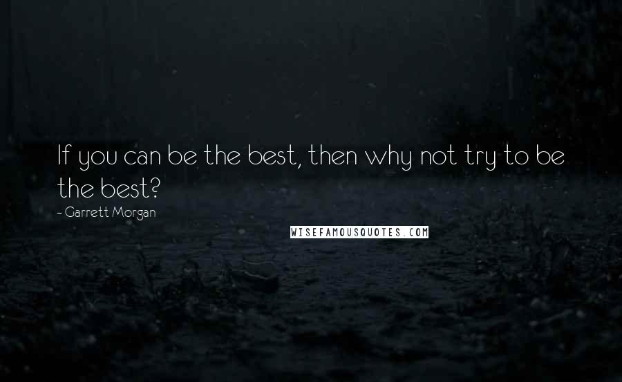 Garrett Morgan Quotes: If you can be the best, then why not try to be the best?