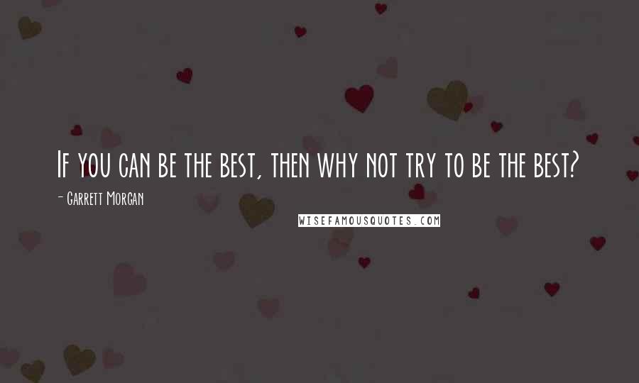 Garrett Morgan Quotes: If you can be the best, then why not try to be the best?