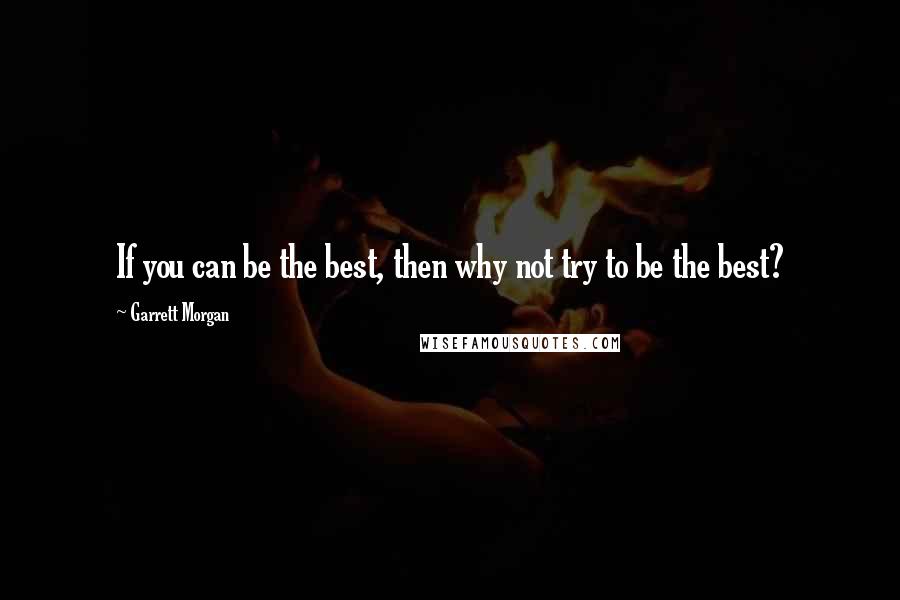 Garrett Morgan Quotes: If you can be the best, then why not try to be the best?