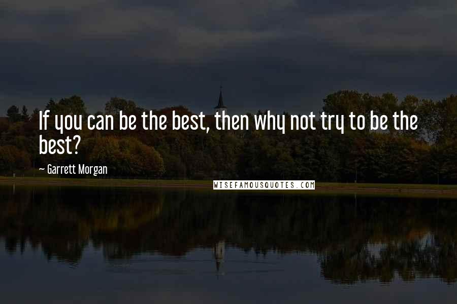 Garrett Morgan Quotes: If you can be the best, then why not try to be the best?