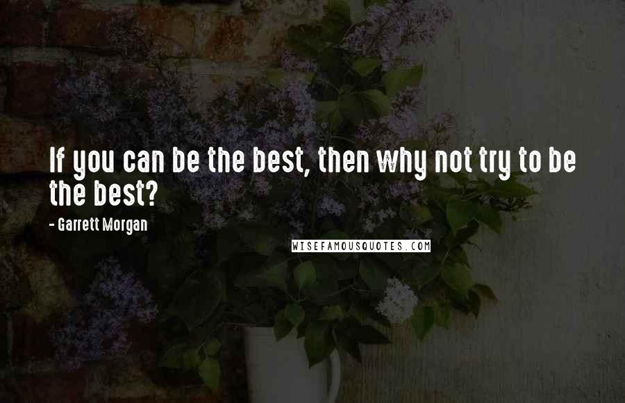 Garrett Morgan Quotes: If you can be the best, then why not try to be the best?