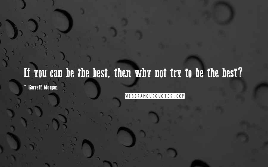 Garrett Morgan Quotes: If you can be the best, then why not try to be the best?