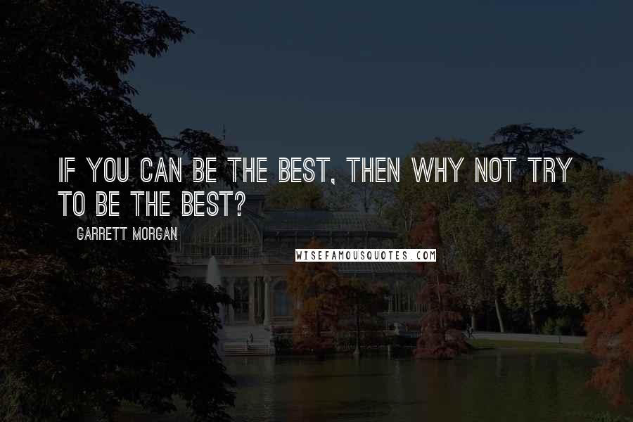 Garrett Morgan Quotes: If you can be the best, then why not try to be the best?