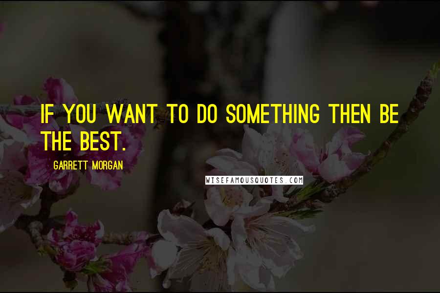 Garrett Morgan Quotes: If you want to do something then be the best.