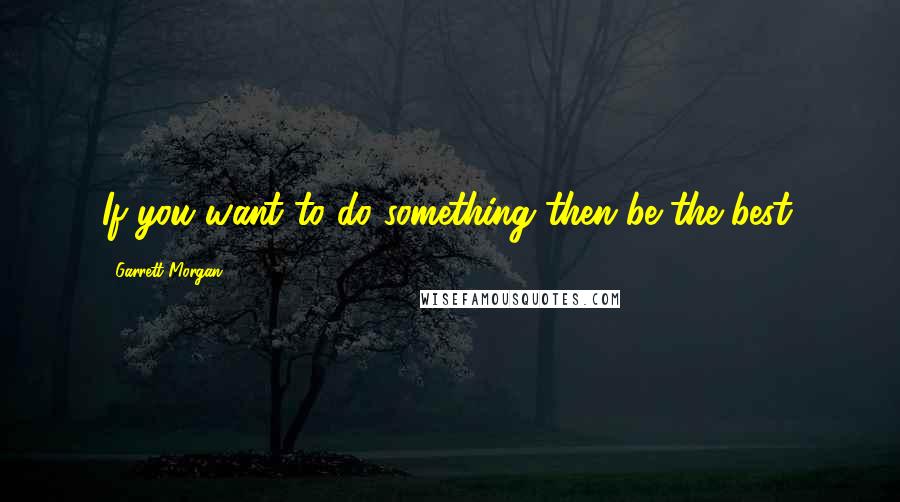 Garrett Morgan Quotes: If you want to do something then be the best.