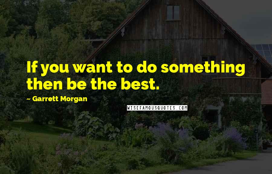 Garrett Morgan Quotes: If you want to do something then be the best.