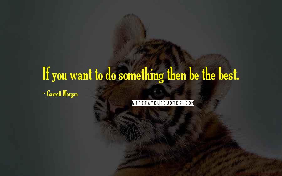 Garrett Morgan Quotes: If you want to do something then be the best.