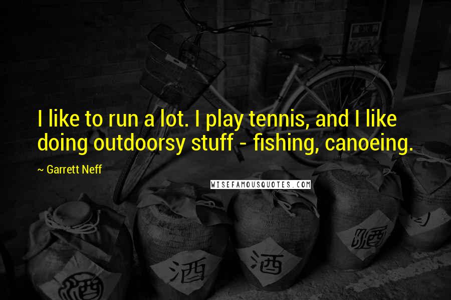 Garrett Neff Quotes: I like to run a lot. I play tennis, and I like doing outdoorsy stuff - fishing, canoeing.