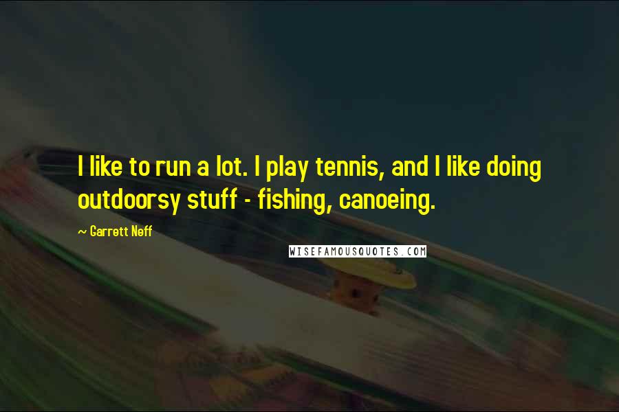 Garrett Neff Quotes: I like to run a lot. I play tennis, and I like doing outdoorsy stuff - fishing, canoeing.
