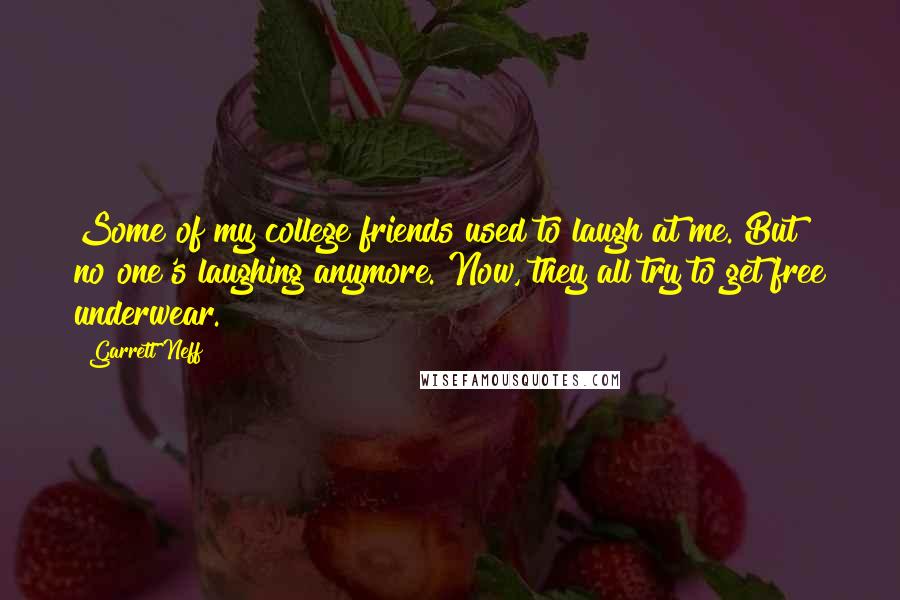 Garrett Neff Quotes: Some of my college friends used to laugh at me. But no one's laughing anymore. Now, they all try to get free underwear.