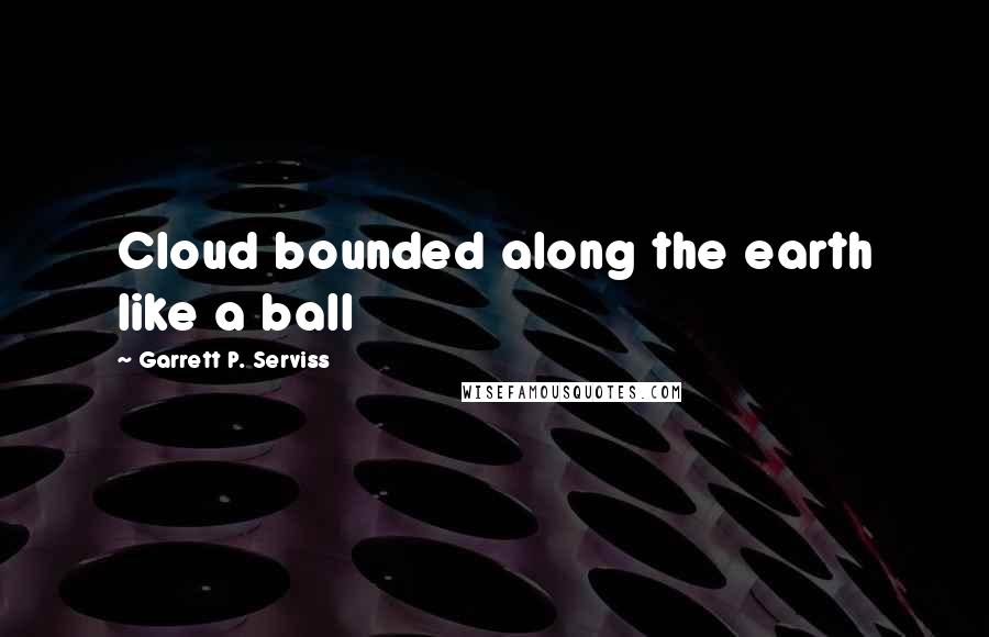 Garrett P. Serviss Quotes: Cloud bounded along the earth like a ball