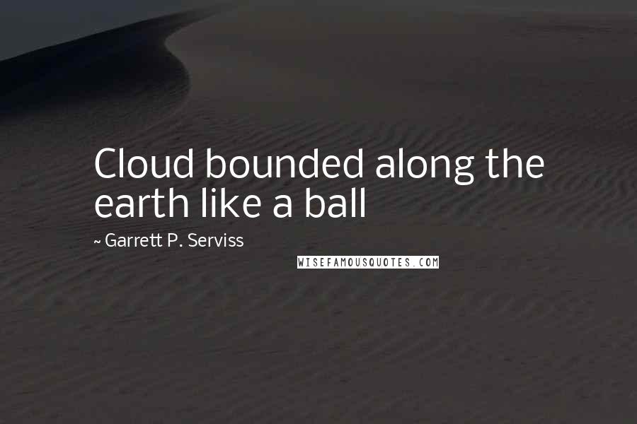 Garrett P. Serviss Quotes: Cloud bounded along the earth like a ball