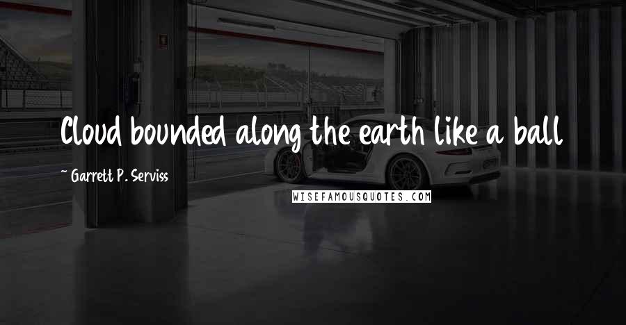 Garrett P. Serviss Quotes: Cloud bounded along the earth like a ball