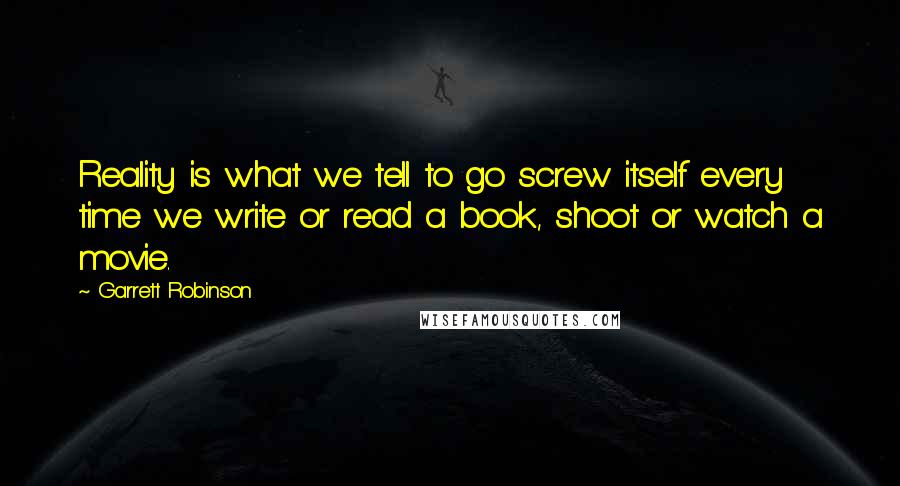 Garrett Robinson Quotes: Reality is what we tell to go screw itself every time we write or read a book, shoot or watch a movie.