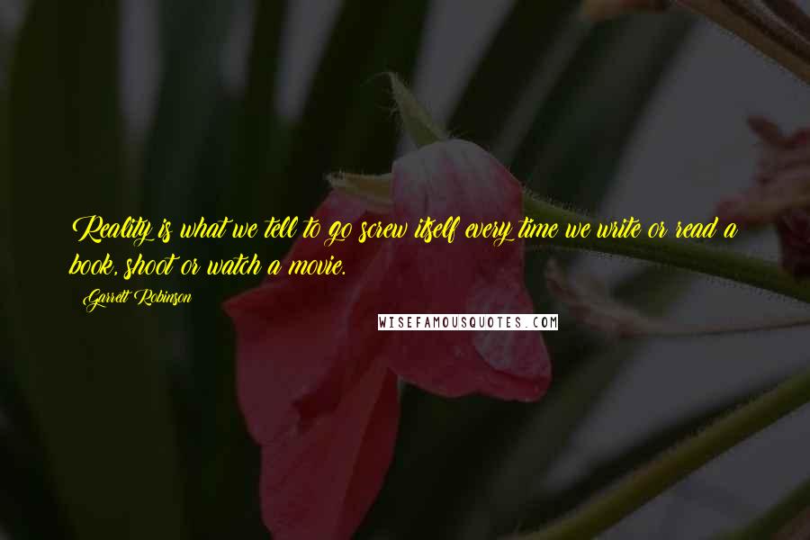 Garrett Robinson Quotes: Reality is what we tell to go screw itself every time we write or read a book, shoot or watch a movie.