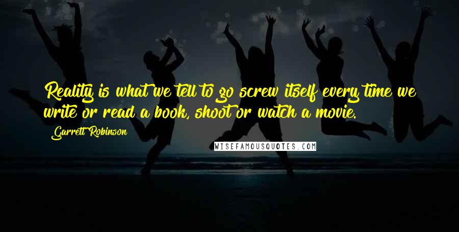 Garrett Robinson Quotes: Reality is what we tell to go screw itself every time we write or read a book, shoot or watch a movie.