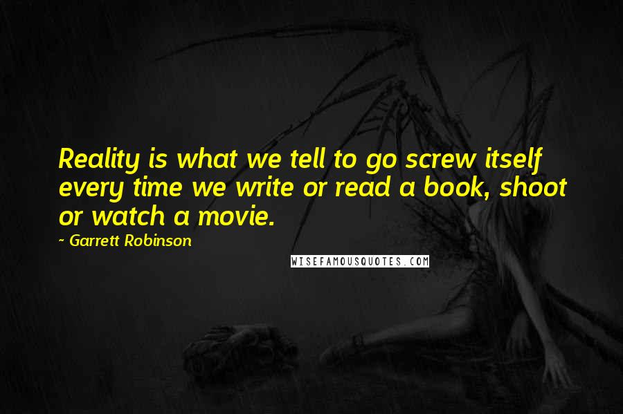 Garrett Robinson Quotes: Reality is what we tell to go screw itself every time we write or read a book, shoot or watch a movie.