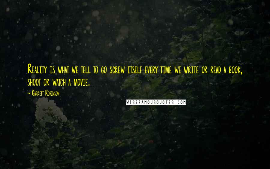 Garrett Robinson Quotes: Reality is what we tell to go screw itself every time we write or read a book, shoot or watch a movie.