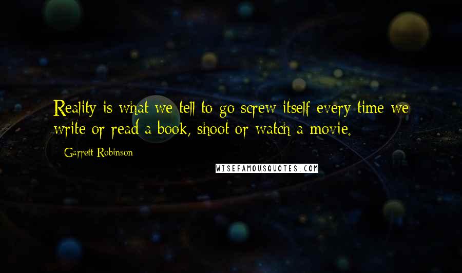 Garrett Robinson Quotes: Reality is what we tell to go screw itself every time we write or read a book, shoot or watch a movie.