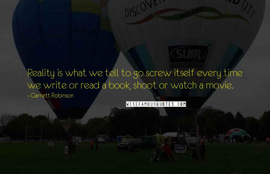 Garrett Robinson Quotes: Reality is what we tell to go screw itself every time we write or read a book, shoot or watch a movie.