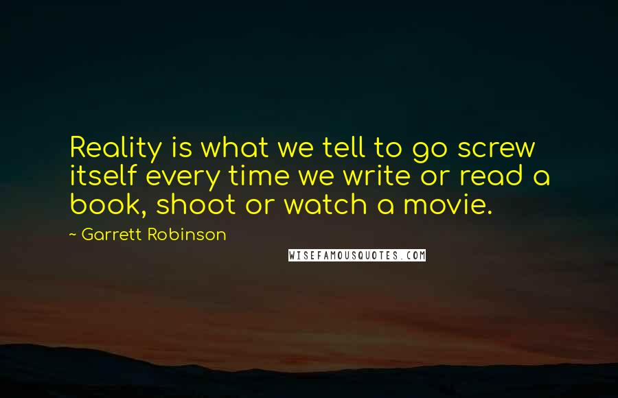 Garrett Robinson Quotes: Reality is what we tell to go screw itself every time we write or read a book, shoot or watch a movie.