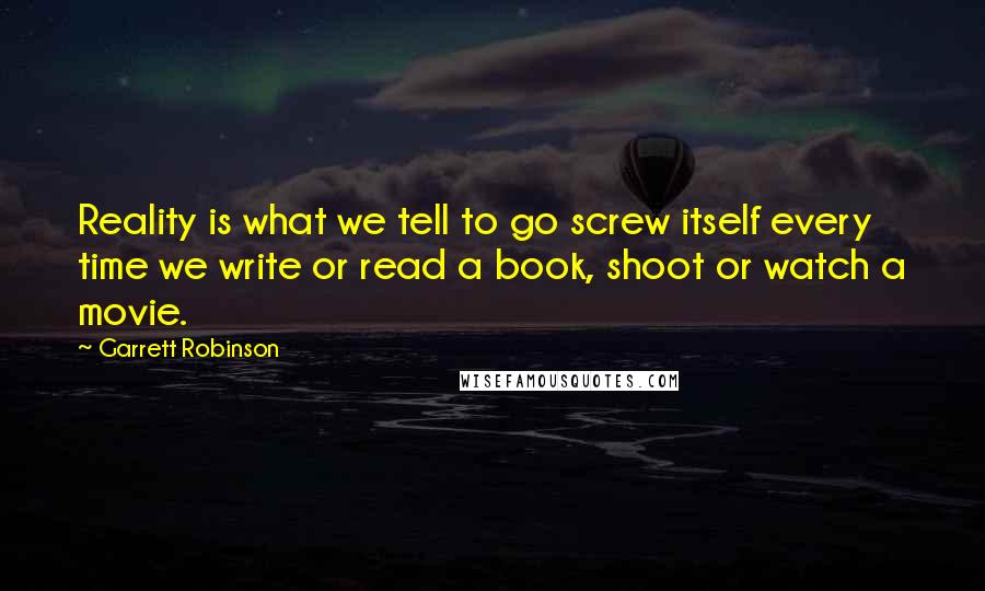 Garrett Robinson Quotes: Reality is what we tell to go screw itself every time we write or read a book, shoot or watch a movie.