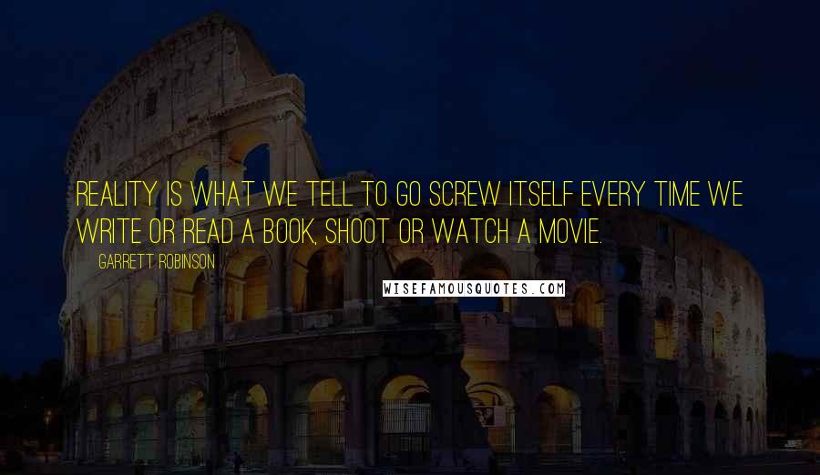 Garrett Robinson Quotes: Reality is what we tell to go screw itself every time we write or read a book, shoot or watch a movie.