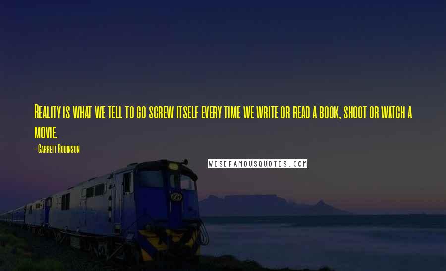 Garrett Robinson Quotes: Reality is what we tell to go screw itself every time we write or read a book, shoot or watch a movie.