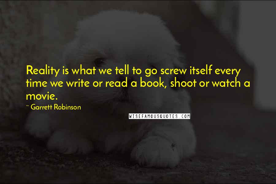 Garrett Robinson Quotes: Reality is what we tell to go screw itself every time we write or read a book, shoot or watch a movie.