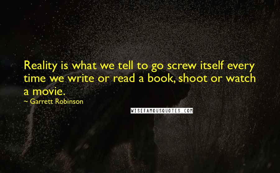 Garrett Robinson Quotes: Reality is what we tell to go screw itself every time we write or read a book, shoot or watch a movie.