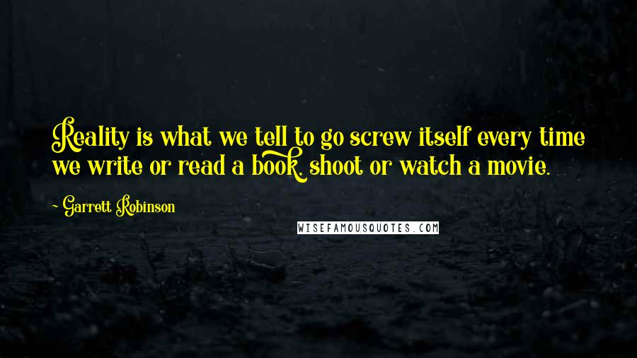 Garrett Robinson Quotes: Reality is what we tell to go screw itself every time we write or read a book, shoot or watch a movie.