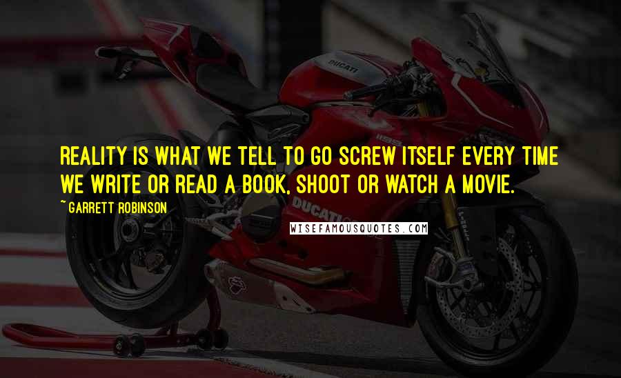 Garrett Robinson Quotes: Reality is what we tell to go screw itself every time we write or read a book, shoot or watch a movie.