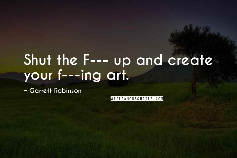 Garrett Robinson Quotes: Shut the F--- up and create your f---ing art.