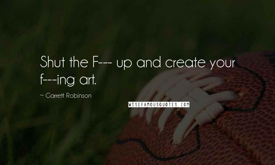 Garrett Robinson Quotes: Shut the F--- up and create your f---ing art.
