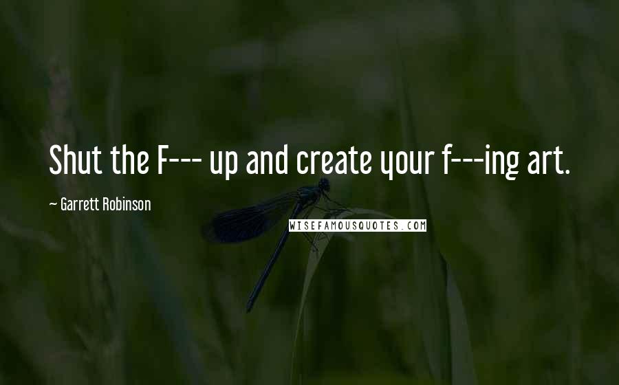 Garrett Robinson Quotes: Shut the F--- up and create your f---ing art.