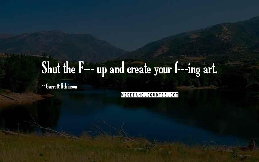 Garrett Robinson Quotes: Shut the F--- up and create your f---ing art.