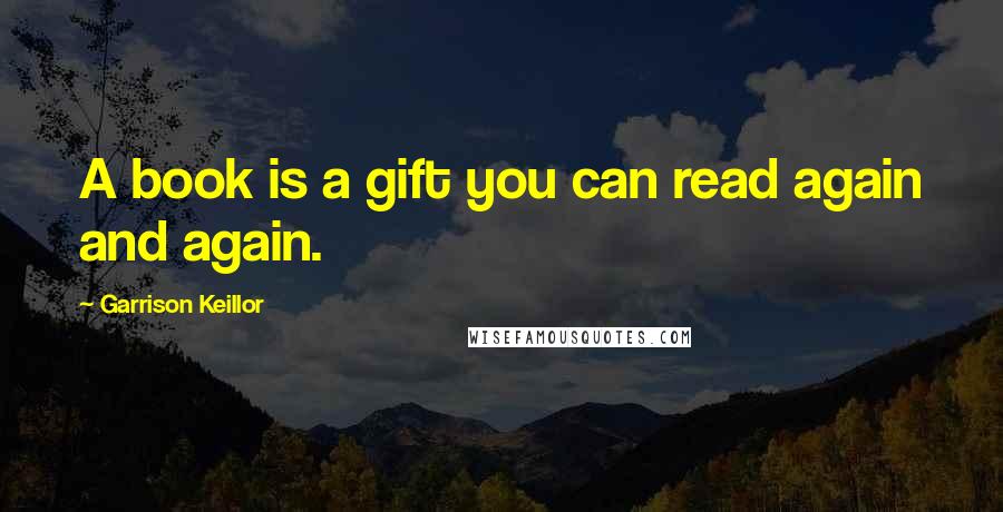Garrison Keillor Quotes: A book is a gift you can read again and again.