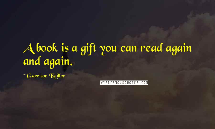 Garrison Keillor Quotes: A book is a gift you can read again and again.