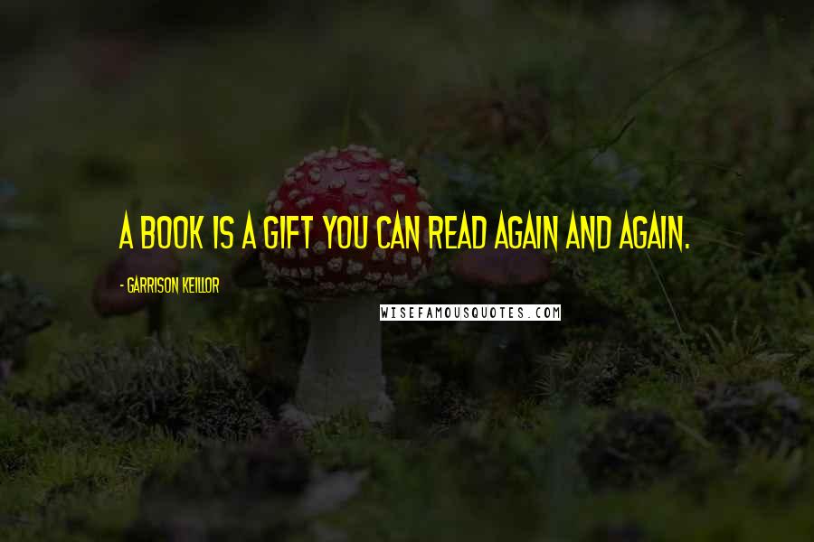 Garrison Keillor Quotes: A book is a gift you can read again and again.