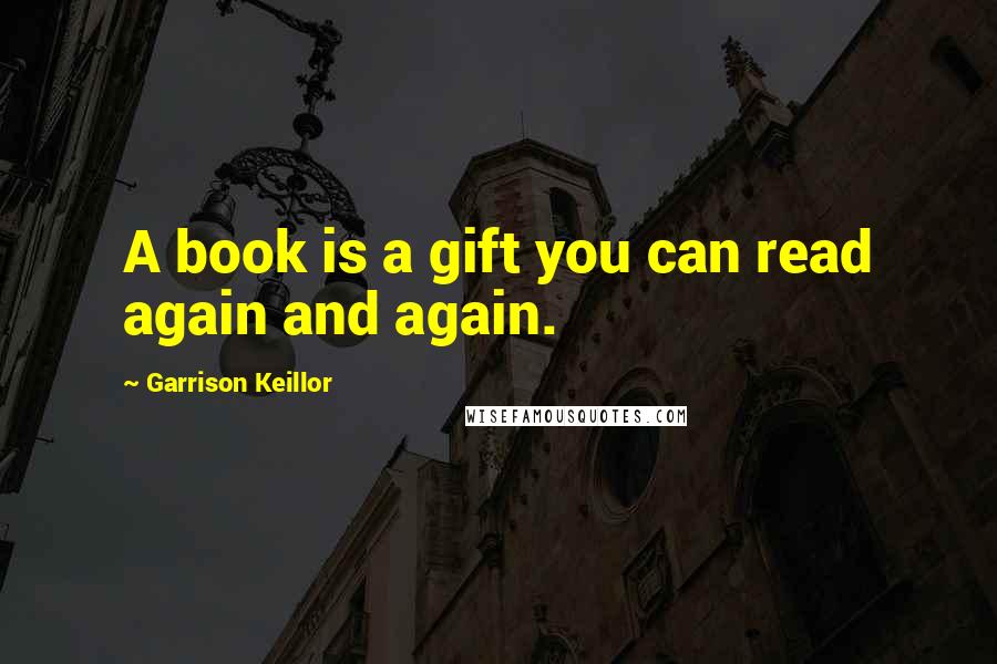 Garrison Keillor Quotes: A book is a gift you can read again and again.
