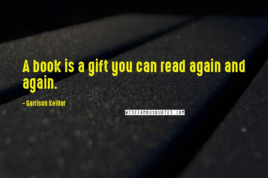 Garrison Keillor Quotes: A book is a gift you can read again and again.