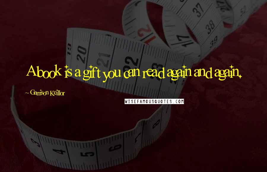 Garrison Keillor Quotes: A book is a gift you can read again and again.