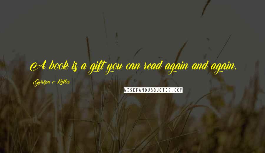 Garrison Keillor Quotes: A book is a gift you can read again and again.