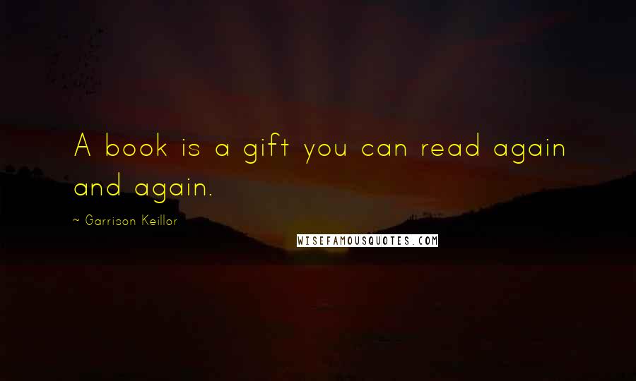 Garrison Keillor Quotes: A book is a gift you can read again and again.